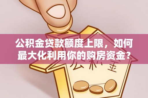 安义公积金贷款额度上限，如何最大化利用你的购房资金？