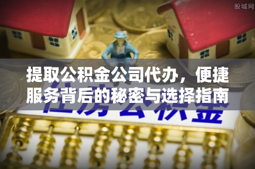 安义提取公积金公司代办，便捷服务背后的秘密与选择指南