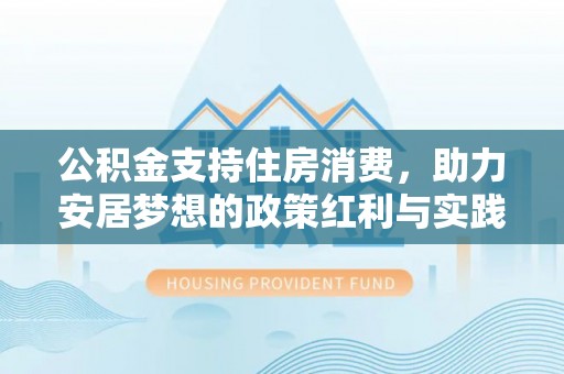 安义公积金支持住房消费，助力安居梦想的政策红利与实践