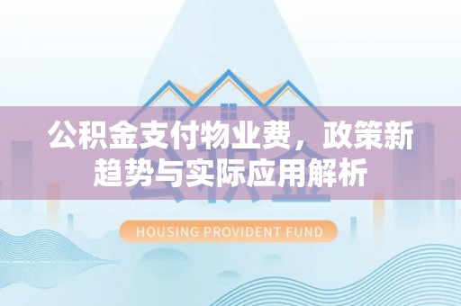 安义公积金支付物业费，政策新趋势与实际应用解析