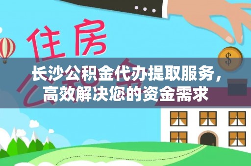 安义长沙公积金代办提取服务，高效解决您的资金需求