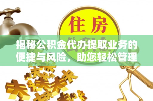 安义揭秘公积金代办提取业务的便捷与风险，助您轻松管理财务
