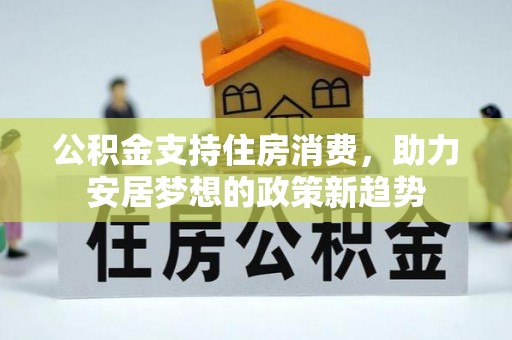 安义公积金支持住房消费，助力安居梦想的政策新趋势