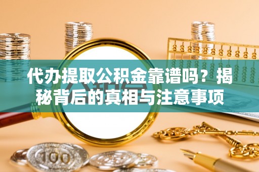 安义代办提取公积金靠谱吗？揭秘背后的真相与注意事项