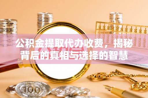 安义公积金提取代办收费，揭秘背后的真相与选择的智慧