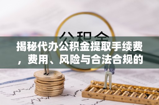 安义揭秘代办公积金提取手续费，费用、风险与合法合规的全解析