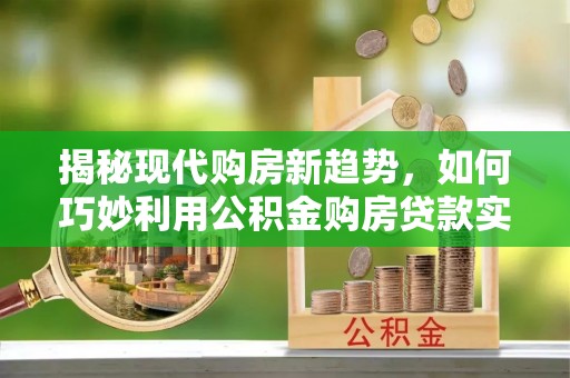 安义揭秘现代购房新趋势，如何巧妙利用公积金购房贷款实现梦想家园