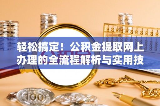 安义轻松搞定！公积金提取网上办理的全流程解析与实用技巧