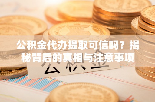 安义公积金代办提取可信吗？揭秘背后的真相与注意事项