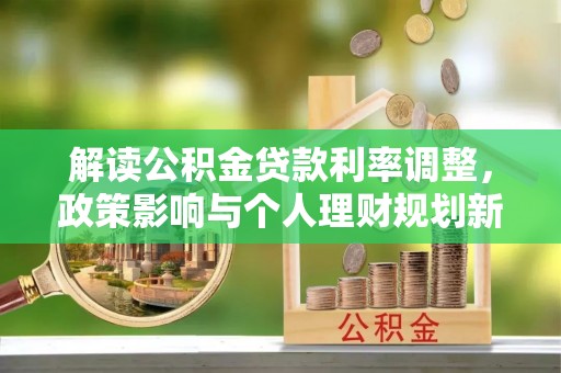 安义解读公积金贷款利率调整，政策影响与个人理财规划新思路