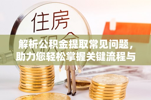 安义解析公积金提取常见问题，助力您轻松掌握关键流程与技巧