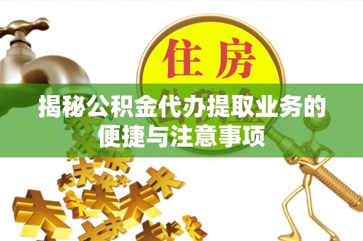 安义揭秘公积金代办提取业务的便捷与注意事项