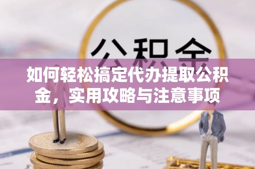 安义如何轻松搞定代办提取公积金，实用攻略与注意事项