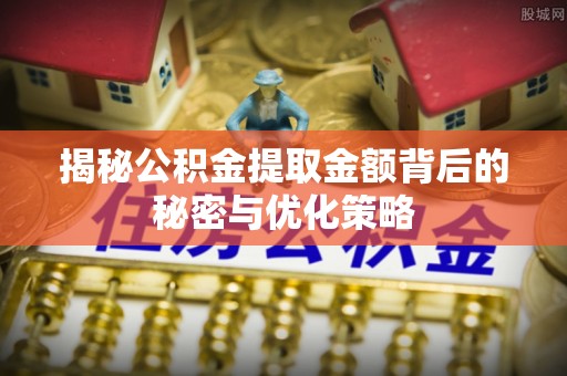 安义揭秘公积金提取金额背后的秘密与优化策略