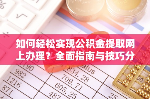 安义如何轻松实现公积金提取网上办理？全面指南与技巧分享