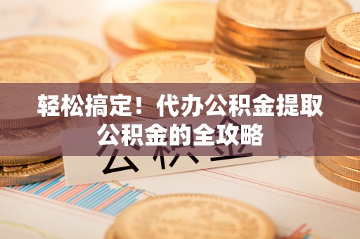 安义轻松搞定！代办公积金提取公积金的全攻略