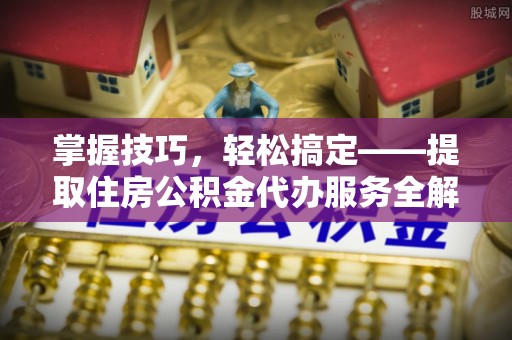 安义掌握技巧，轻松搞定——提取住房公积金代办服务全解析