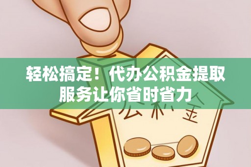 安义轻松搞定！代办公积金提取服务让你省时省力