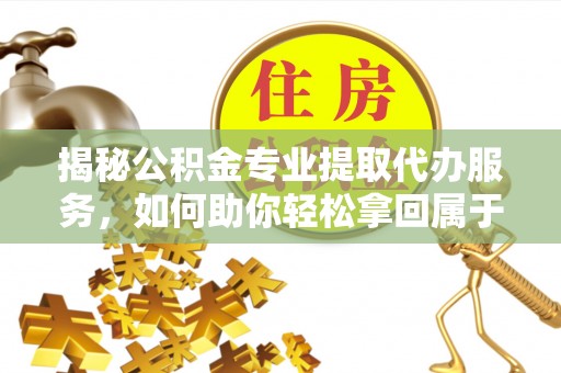 安义揭秘公积金专业提取代办服务，如何助你轻松拿回属于你的资金