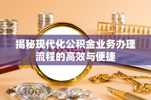 安义揭秘现代化公积金业务办理流程的高效与便捷