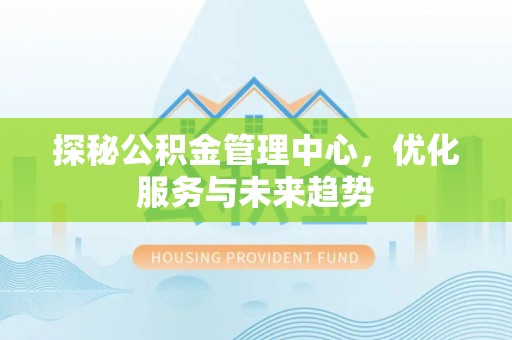 安义探秘公积金管理中心，优化服务与未来趋势
