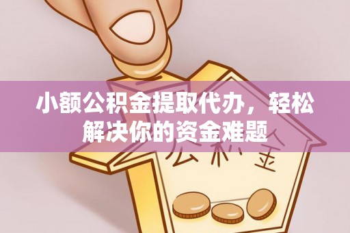 安义小额公积金提取代办，轻松解决你的资金难题