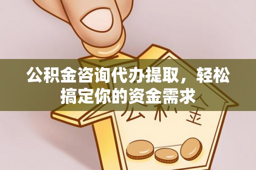 安义公积金咨询代办提取，轻松搞定你的资金需求