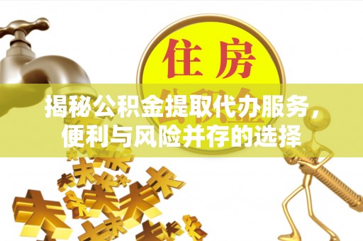 安义揭秘公积金提取代办服务，便利与风险并存的选择