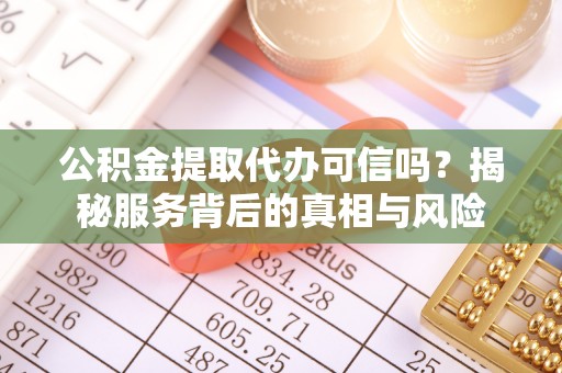 安义公积金提取代办可信吗？揭秘服务背后的真相与风险