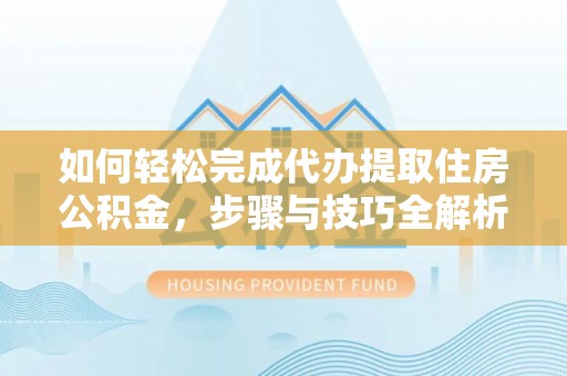 安义如何轻松完成代办提取住房公积金，步骤与技巧全解析