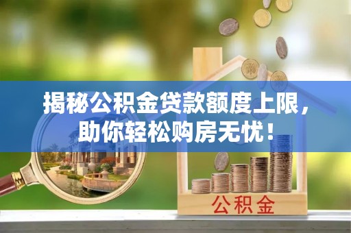 安义揭秘公积金贷款额度上限，助你轻松购房无忧！