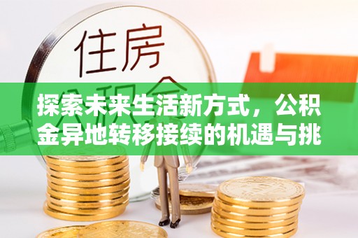 安义探索未来生活新方式，公积金异地转移接续的机遇与挑战