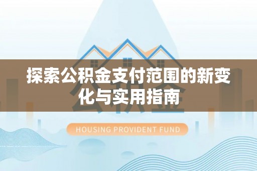 安义探索公积金支付范围的新变化与实用指南