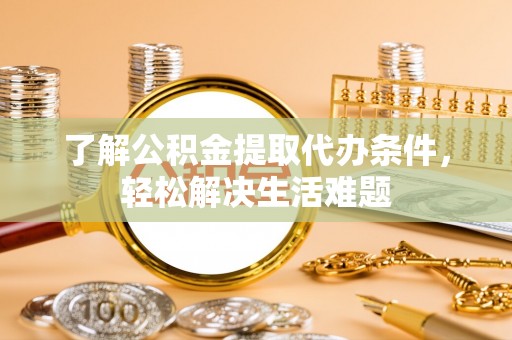 安义了解公积金提取代办条件，轻松解决生活难题
