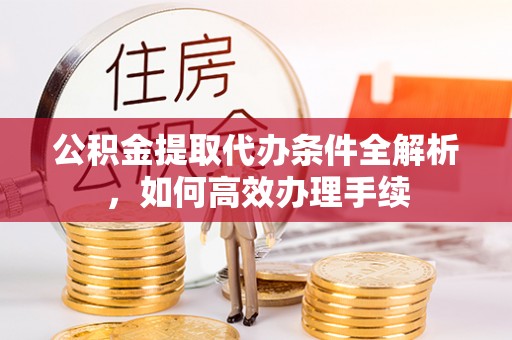 安义公积金提取代办条件全解析，如何高效办理手续