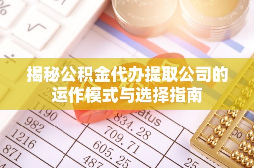 安义揭秘公积金代办提取公司的运作模式与选择指南