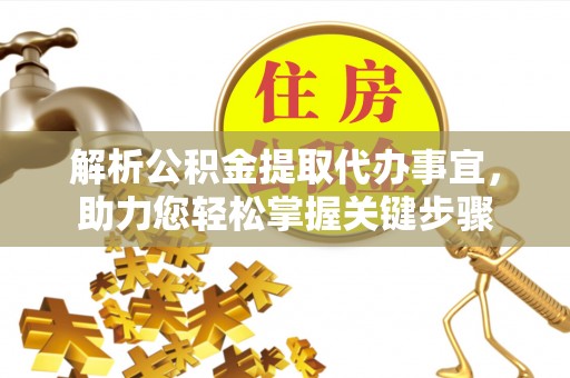 安义解析公积金提取代办事宜，助力您轻松掌握关键步骤