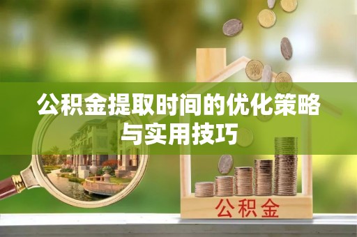 安义公积金提取时间的优化策略与实用技巧