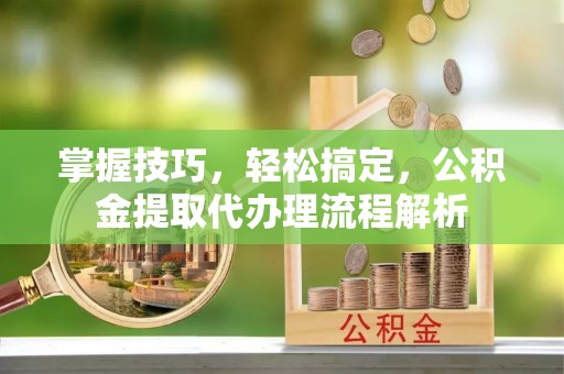安义掌握技巧，轻松搞定，公积金提取代办理流程解析