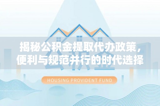 安义揭秘公积金提取代办政策，便利与规范并行的时代选择