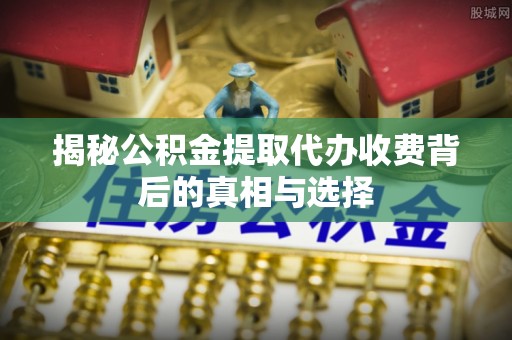 安义揭秘公积金提取代办收费背后的真相与选择