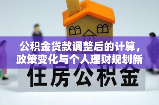 安义公积金贷款调整后的计算，政策变化与个人理财规划新方向