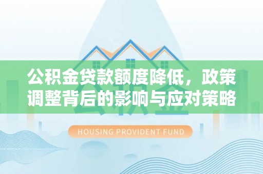 安义公积金贷款额度降低，政策调整背后的影响与应对策略