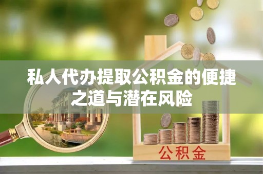 安义私人代办提取公积金的便捷之道与潜在风险