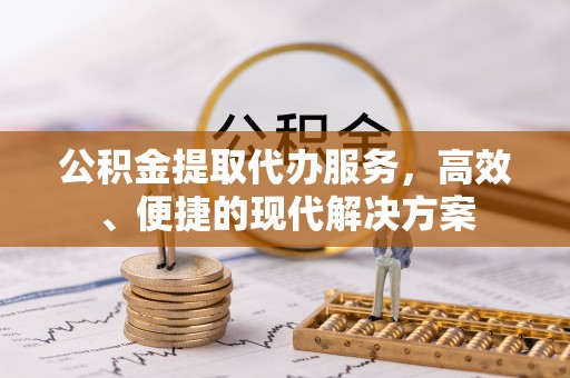 安义公积金提取代办服务，高效、便捷的现代解决方案