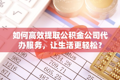 安义如何高效提取公积金公司代办服务，让生活更轻松？