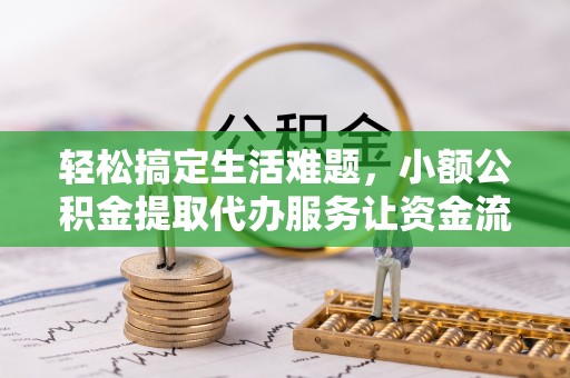 安义轻松搞定生活难题，小额公积金提取代办服务让资金流转更便捷