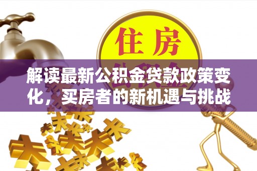 安义解读最新公积金贷款政策变化，买房者的新机遇与挑战