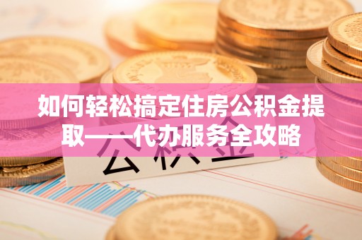 安义如何轻松搞定住房公积金提取——代办服务全攻略
