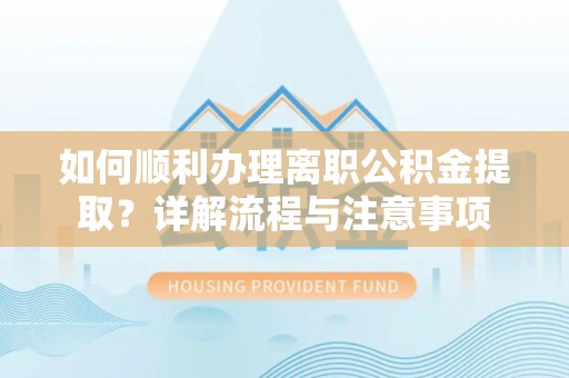 安义如何顺利办理离职公积金提取？详解流程与注意事项